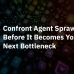 Confront Agent Sprawl Before It Becomes Your Next Bottleneck